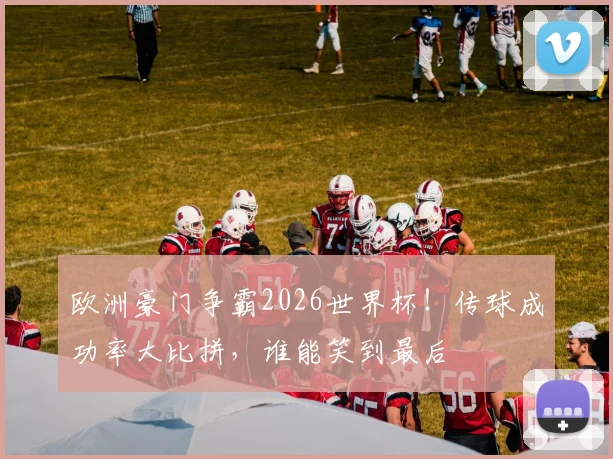欧洲豪门争霸2026世界杯！传球成功率大比拼，谁能笑到最后