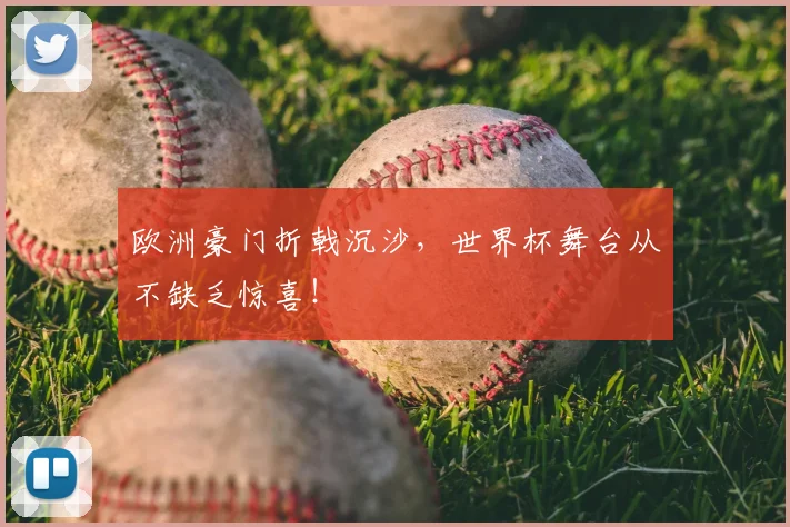 欧洲豪门折戟沉沙,世界杯舞台从不缺乏惊喜!