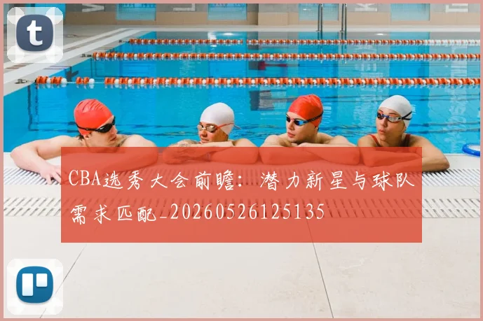 CBA选秀大会前瞻:潜力新星与球队需求匹配_20260526125135