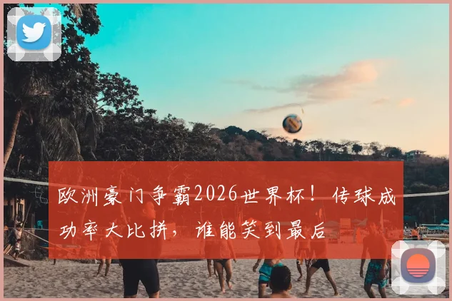 欧洲豪门争霸2026世界杯！传球成功率大比拼，谁能笑到最后